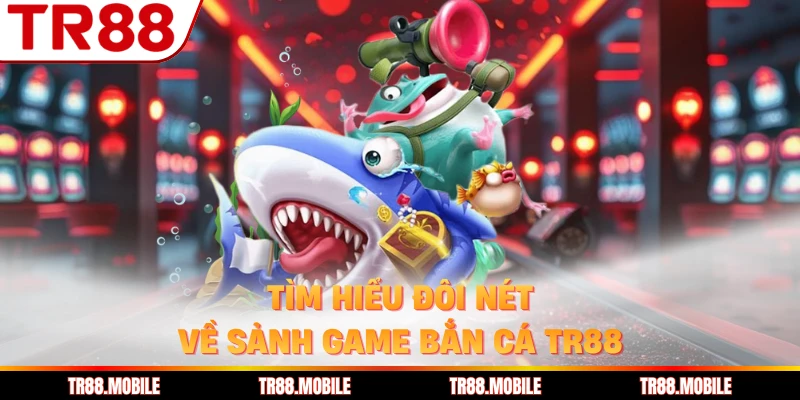 Tìm hiểu đôi nét về sảnh game bắn cá TR88