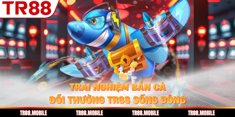 Trải nghiệm bắn cá đổi thưởng TR88 sống động